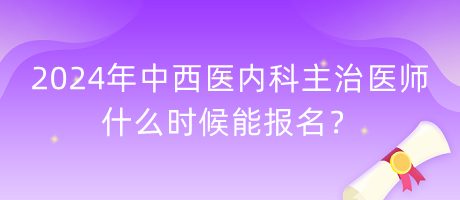 2024年中西醫(yī)內科主治醫(yī)師什么時候能報名？