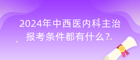 2024年中西醫(yī)內(nèi)科主治報考條件都有什么？