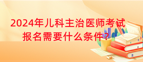 2024年兒科主治醫(yī)師考試報(bào)名需要什么條件？