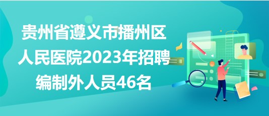 貴州省遵義市播州區(qū)人民醫(yī)院2023年招聘編制外人員46名