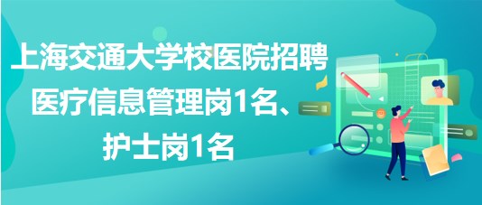 上海交通大學(xué)校醫(yī)院招聘醫(yī)療信息管理崗1名、護(hù)士崗1名