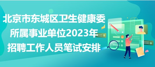 北京市東城區(qū)衛(wèi)生健康委所屬事業(yè)單位2023年招聘工作人員筆試安排