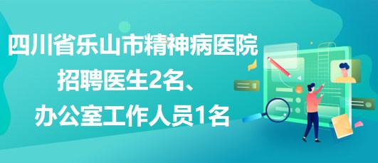 四川省樂山市精神病醫(yī)院招聘醫(yī)生2名、辦公室工作人員1名