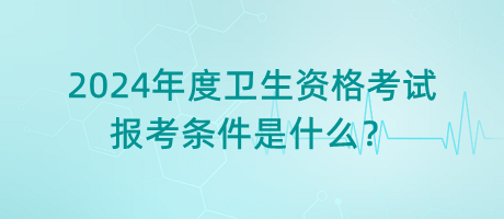 2024年度衛(wèi)生資格考試的報(bào)考條件是什么？