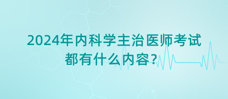 2024年內(nèi)科學主治醫(yī)師考試都有什么內(nèi)容？