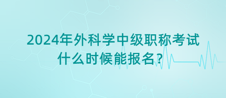 2024年外科學(xué)中級職稱考試什么時(shí)候能報(bào)名？