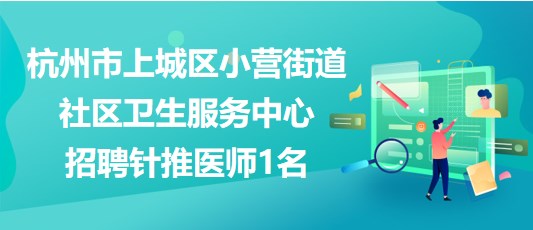 杭州市上城區(qū)小營街道社區(qū)衛(wèi)生服務(wù)中心2023年招聘針推醫(yī)師1名