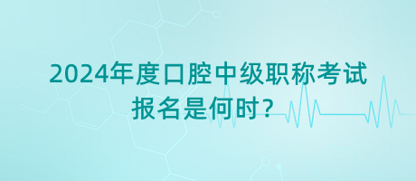 2024年度口腔中級職稱考試報名是何時？