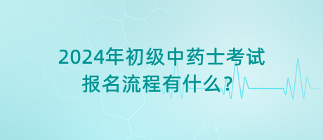 2024年初級中藥士考試報(bào)名流程有什么？