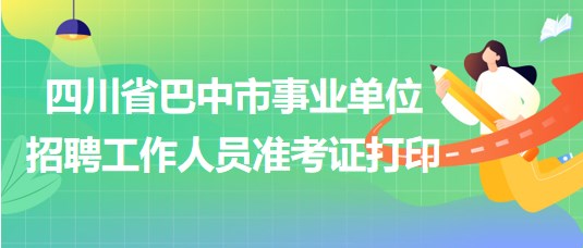 四川省巴中市事業(yè)單位2023年招聘工作人員準(zhǔn)考證打印