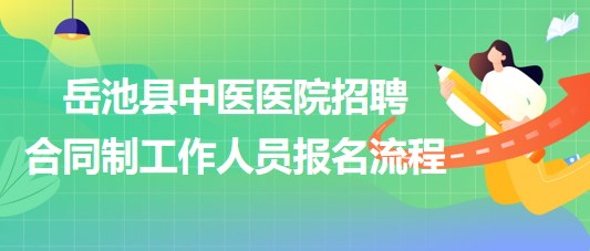 廣安市岳池縣中醫(yī)醫(yī)院2023年招聘合同制工作人員報名流程