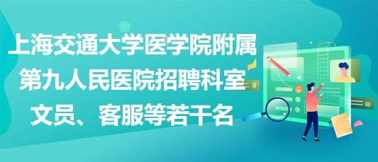 上海交通大學醫(yī)學院附屬第九人民醫(yī)院招聘科室文員、客服等若干名