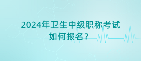 2024年衛(wèi)生中級(jí)職稱(chēng)考試如何報(bào)名？