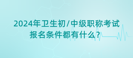 2024年衛(wèi)生初中級(jí)職稱(chēng)考試報(bào)名條件都有什么？