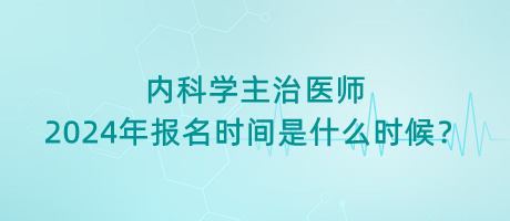 內(nèi)科學(xué)主治醫(yī)師2024年報(bào)名時(shí)間是什么時(shí)候？