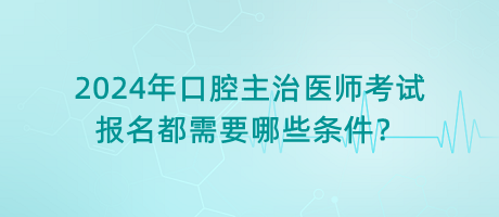 2024年口腔主治醫(yī)師考試報(bào)名都需要哪些條件？