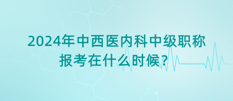 2024年中西醫(yī)內(nèi)科中級(jí)職稱(chēng)報(bào)考在什么時(shí)候？