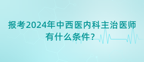 報考2024年中西醫(yī)內科主治醫(yī)師有什么條件？