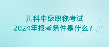 兒科中級職稱考試2024年報考條件是什么？