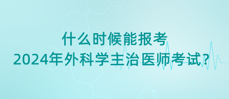 什么時候能報考2024年外科學主治醫(yī)師考試？