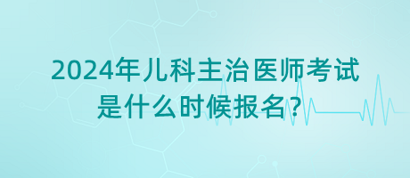 2024年兒科主治醫(yī)師考試是什么時候報名？