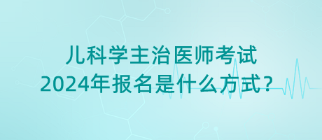 兒科學主治醫(yī)師考試2024年報名是什么方式？