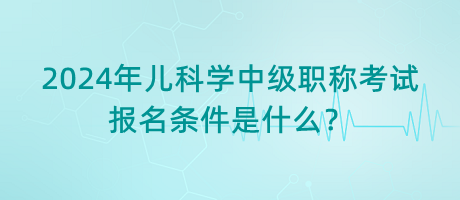 2024年兒科學(xué)中級(jí)職稱考試報(bào)名條件是什么？