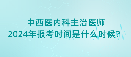 中西醫(yī)內(nèi)科主治醫(yī)師2024年報考時間是什么時候？