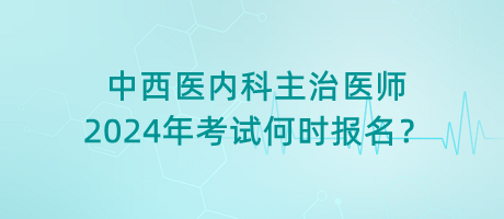 中西醫(yī)內(nèi)科主治醫(yī)師2024年考試何時(shí)報(bào)名？