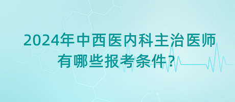 2024年中西醫(yī)內(nèi)科主治醫(yī)師有哪些報(bào)考條件？