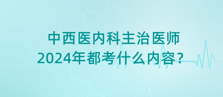 中西醫(yī)內(nèi)科主治醫(yī)師2024年都考什么內(nèi)容？