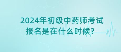 2024年初級(jí)中藥師考試報(bào)名是在什么時(shí)候？