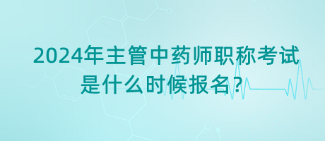 2024年主管中藥師職稱考試是什么時候報名？