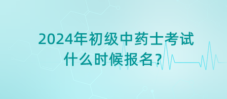 2024年初級中藥士考試什么時候報名？