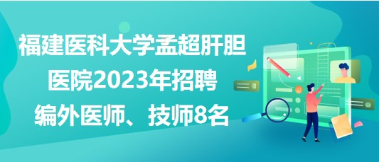 福建醫(yī)科大學孟超肝膽醫(yī)院2023年招聘編外醫(yī)師、技師8名