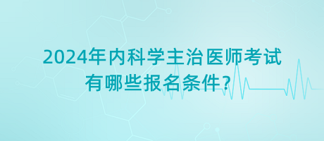 2024年內(nèi)科學主治醫(yī)師考試有哪些報名條件？