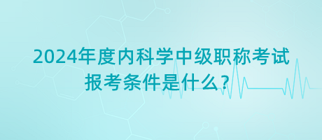 2024年度內(nèi)科學(xué)中級職稱考試報考條件是什么？