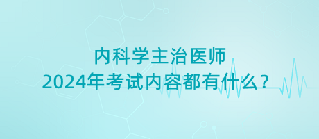 內(nèi)科學(xué)主治醫(yī)師2024年考試內(nèi)容都有什么？