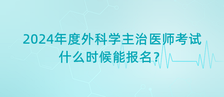 2024年度外科學(xué)主治醫(yī)師考試什么時(shí)候能報(bào)名？