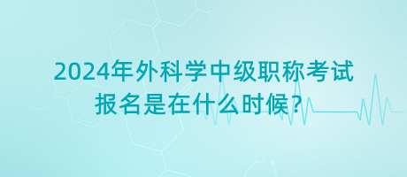 2024年外科學(xué)中級(jí)職稱(chēng)考試報(bào)名是在什么時(shí)候？