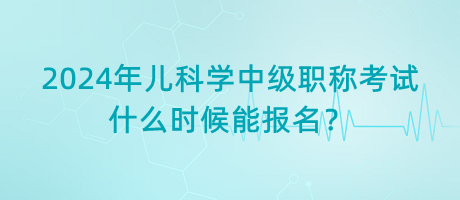 2024年兒科學(xué)中級(jí)職稱考試什么時(shí)候能報(bào)名？