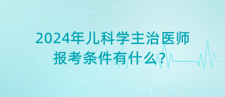 2024年兒科學(xué)主治醫(yī)師報(bào)考條件有什么？