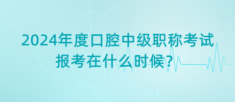 2024年度口腔中級職稱考試報考在什么時候？