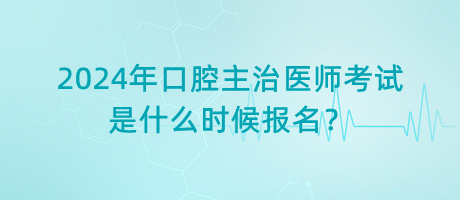 2024年口腔主治醫(yī)師考試是什么時(shí)候報(bào)名？