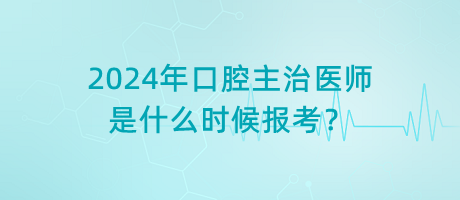 2024年口腔主治醫(yī)師是什么時(shí)候報(bào)考？