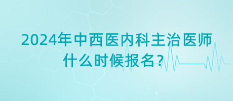 2024年中西醫(yī)內(nèi)科主治醫(yī)師什么時(shí)候報(bào)名？