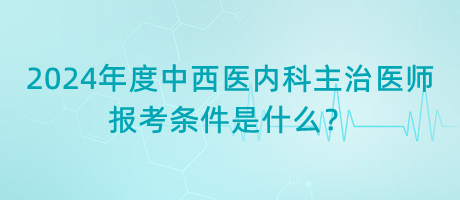 2024年度中西醫(yī)內(nèi)科主治醫(yī)師報考條件是什么？