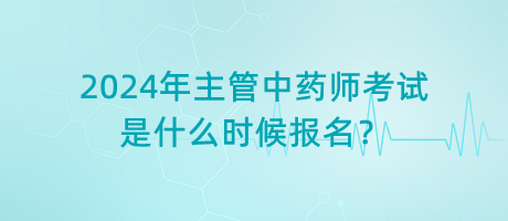 2024年主管中藥師考試是什么時候報名？