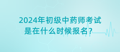 2024年初級中藥師考試是在什么時候報名？