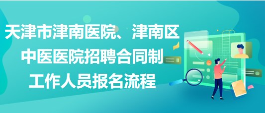 天津市津南醫(yī)院、津南區(qū)中醫(yī)醫(yī)院招聘合同制工作人員報名流程